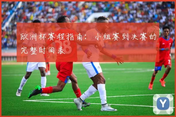 欧洲杯赛程指南:小组赛到决赛的完整时间表