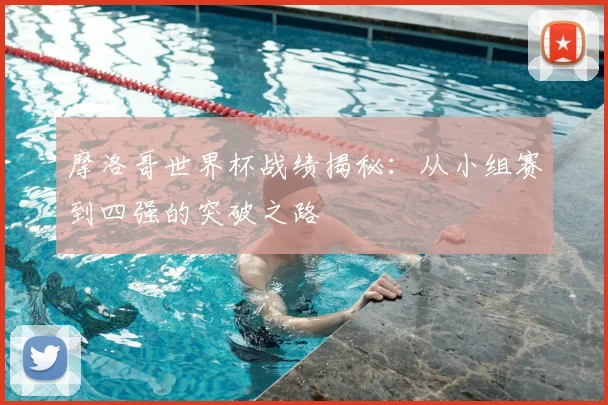 摩洛哥世界杯战绩揭秘:从小组赛到四强的突破之路