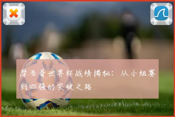 摩洛哥世界杯战绩揭秘：从小组赛到四强的突破之路