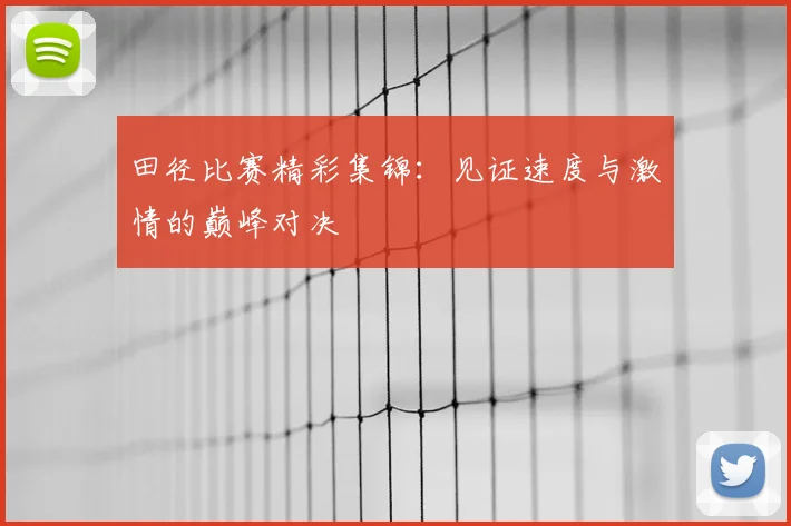 田径比赛精彩集锦:见证速度与激情的巅峰对决