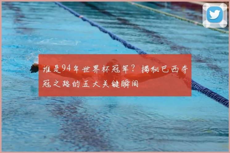 谁是94年世界杯冠军？揭秘巴西夺冠之路的五大关键瞬间