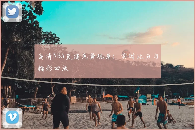 高清NBA直播免费观看:实时比分与精彩回放