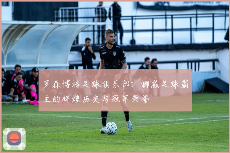 罗森博格足球俱乐部：挪威足球霸主的辉煌历史与冠军荣誉