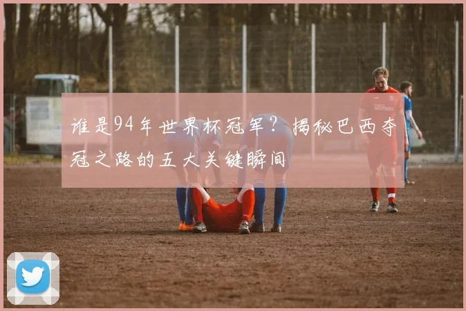 谁是94年世界杯冠军？揭秘巴西夺冠之路的五大关键瞬间