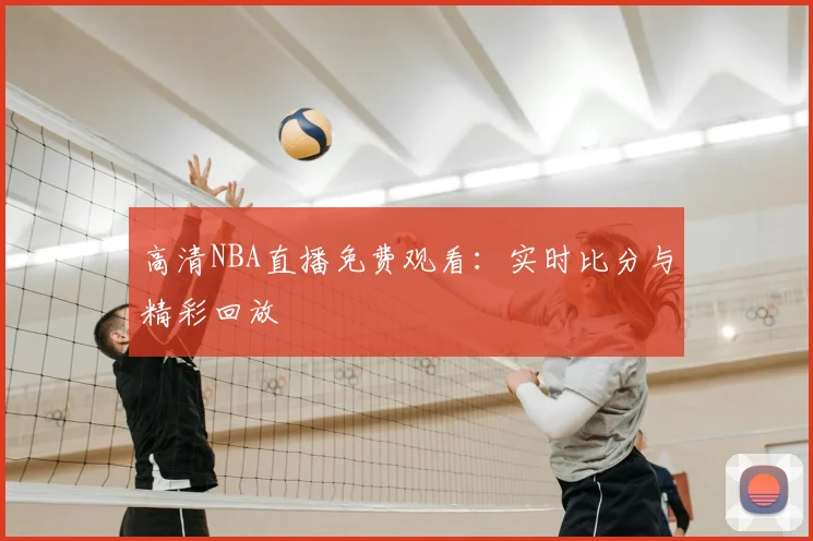 高清NBA直播免费观看：实时比分与精彩回放