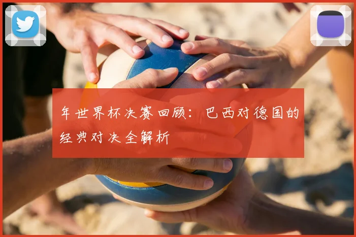 年世界杯决赛回顾:巴西对德国的经典对决全解析